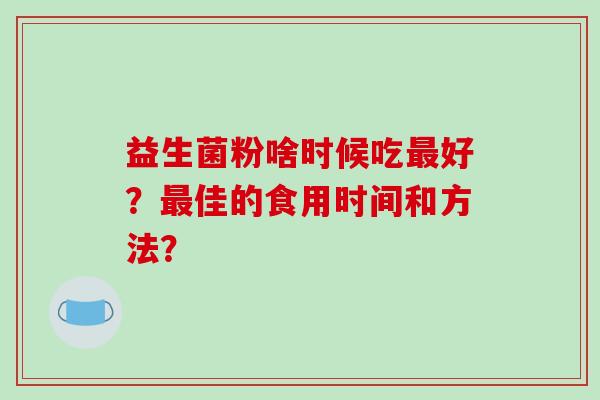 益生菌粉啥时候吃最好？最佳的食用时间和方法？