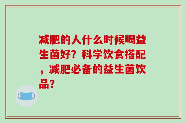 减肥的人什么时候喝益生菌好？科学饮食搭配，减肥必备的益生菌饮品？