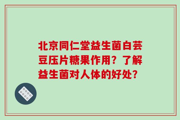 北京同仁堂益生菌白芸豆压片糖果作用？了解益生菌对人体的好处？