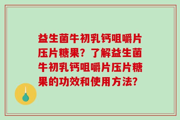 益生菌牛初乳钙咀嚼片压片糖果？了解益生菌牛初乳钙咀嚼片压片糖果的功效和使用方法？