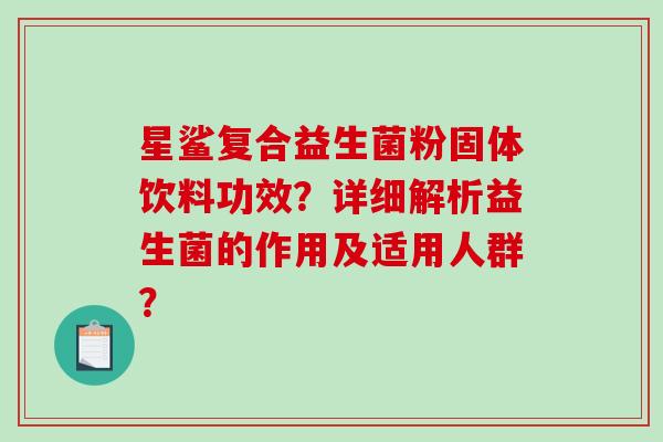 星鲨复合益生菌粉固体饮料功效？详细解析益生菌的作用及适用人群？