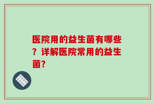 医院用的益生菌有哪些？详解医院常用的益生菌？