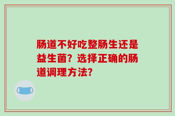 肠道不好吃整肠生还是益生菌？选择正确的肠道调理方法？