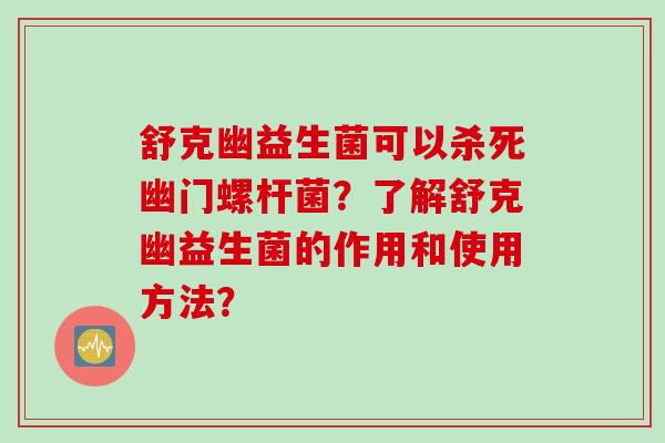 舒克幽益生菌可以杀死幽门螺杆菌？了解舒克幽益生菌的作用和使用方法？
