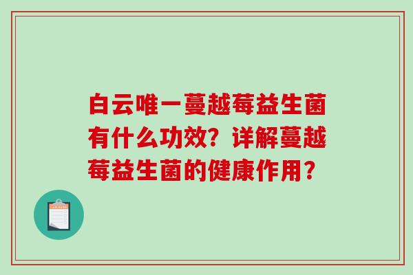 白云唯一蔓越莓益生菌有什么功效？详解蔓越莓益生菌的健康作用？