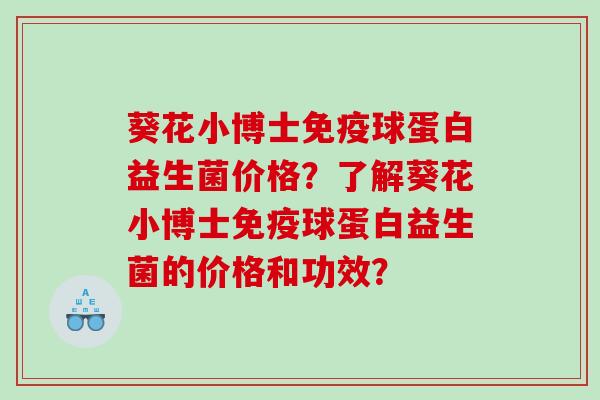 葵花小博士免疫球蛋白益生菌价格？了解葵花小博士免疫球蛋白益生菌的价格和功效？