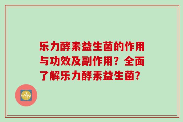 乐力酵素益生菌的作用与功效及副作用？全面了解乐力酵素益生菌？