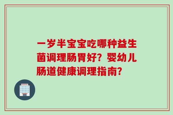 一岁半宝宝吃哪种益生菌调理肠胃好？婴幼儿肠道健康调理指南？
