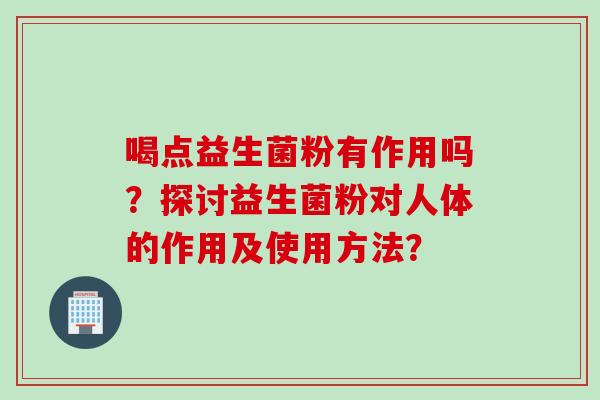 喝点益生菌粉有作用吗？探讨益生菌粉对人体的作用及使用方法？