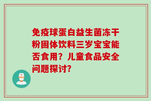 免疫球蛋白益生菌冻干粉固体饮料三岁宝宝能否食用？儿童食品安全问题探讨？