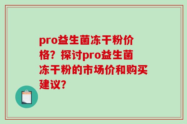 pro益生菌冻干粉价格?探讨pro益生菌冻干粉的市场价和购买建议? pro益生菌冻干粉价格?探讨pro益生菌冻干粉的市场价和购买建议?