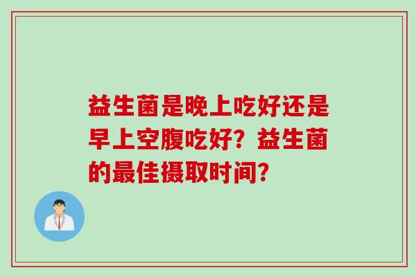 益生菌是晚上吃好还是早上空腹吃好？益生菌的最佳摄取时间？