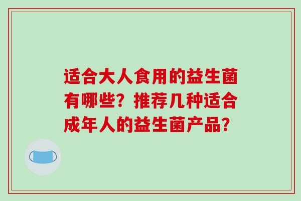 适合大人食用的益生菌有哪些？推荐几种适合成年人的益生菌产品？
