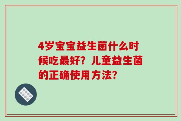 4岁宝宝益生菌什么时候吃最好？儿童益生菌的正确使用方法？