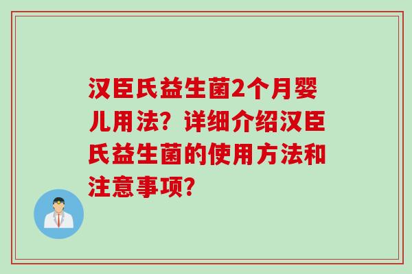 汉臣氏益生菌2个月婴儿用法？详细介绍汉臣氏益生菌的使用方法和注意事项？