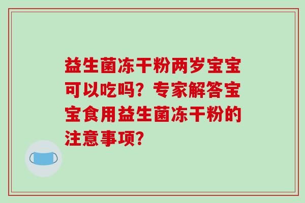 益生菌冻干粉两岁宝宝可以吃吗？专家解答宝宝食用益生菌冻干粉的注意事项？