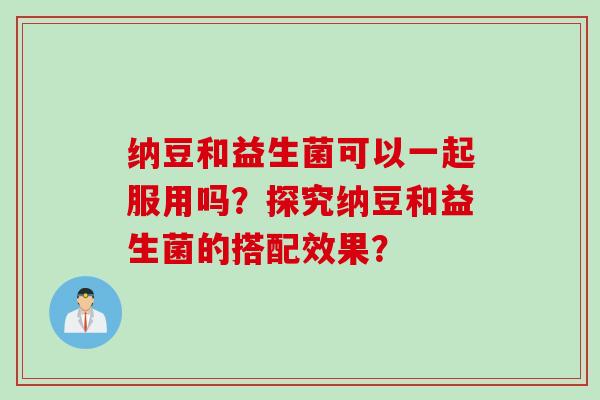 纳豆和益生菌可以一起服用吗？探究纳豆和益生菌的搭配效果？