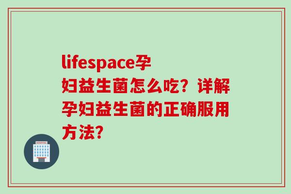 lifespace孕妇益生菌怎么吃？详解孕妇益生菌的正确服用方法？