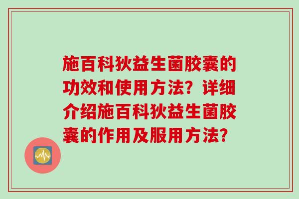 施百科狄益生菌胶囊的功效和使用方法？详细介绍施百科狄益生菌胶囊的作用及服用方法？
