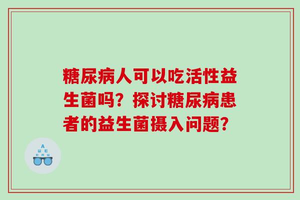 糖尿病人可以吃活性益生菌吗？探讨糖尿病患者的益生菌摄入问题？