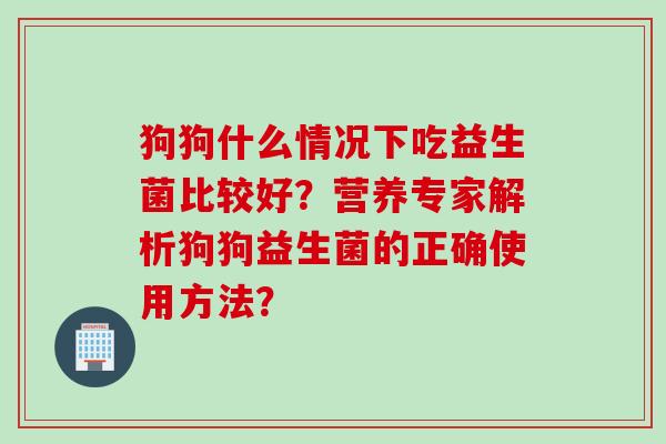 狗狗什么情况下吃益生菌比较好？营养专家解析狗狗益生菌的正确使用方法？