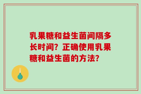 乳果糖和益生菌间隔多长时间？正确使用乳果糖和益生菌的方法？