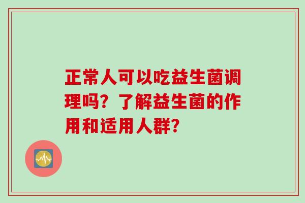 正常人可以吃益生菌调理吗？了解益生菌的作用和适用人群？