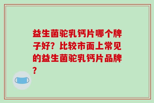 益生菌驼乳钙片哪个牌子好？比较市面上常见的益生菌驼乳钙片品牌？