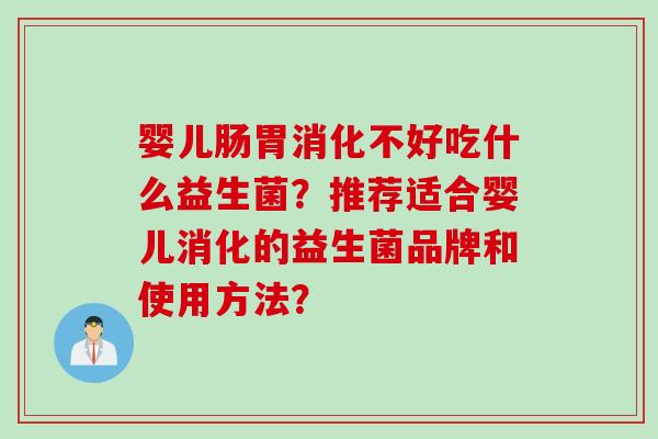 婴儿肠胃消化不好吃什么益生菌？推荐适合婴儿消化的益生菌品牌和使用方法？