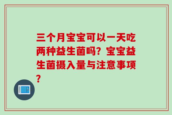 三个月宝宝可以一天吃两种益生菌吗？宝宝益生菌摄入量与注意事项？