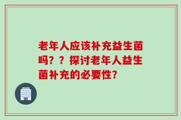 老年人应该补充益生菌吗？？探讨老年人益生菌补充的必要性？