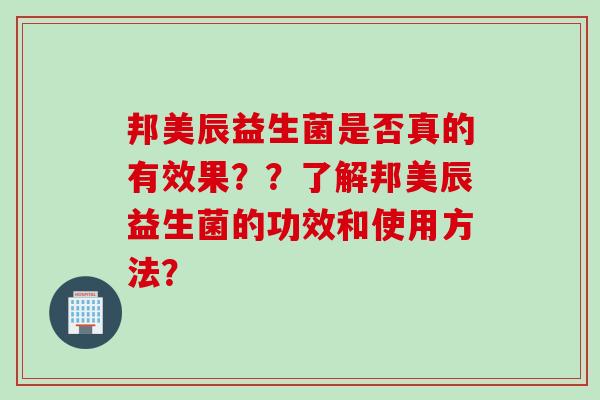 邦美辰益生菌是否真的有效果？？了解邦美辰益生菌的功效和使用方法？