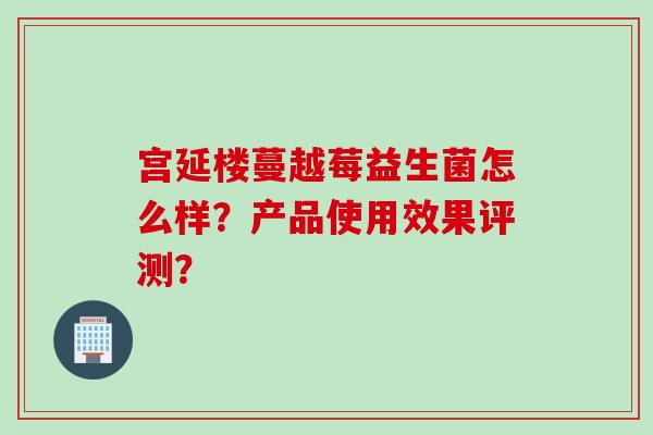 宫延楼蔓越莓益生菌怎么样？产品使用效果评测？