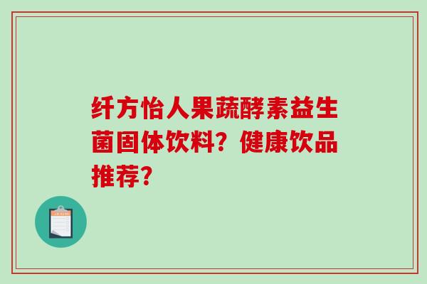 纤方怡人果蔬酵素益生菌固体饮料？健康饮品推荐？