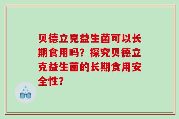 贝德立克益生菌可以长期食用吗？探究贝德立克益生菌的长期食用安全性？