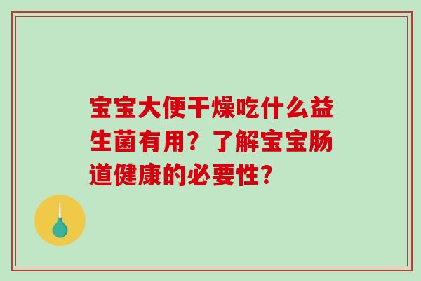宝宝大便干燥吃什么益生菌有用？了解宝宝肠道健康的必要性？