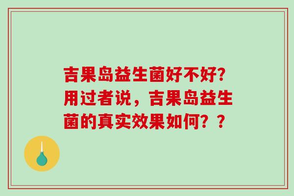 吉果岛益生菌好不好？用过者说，吉果岛益生菌的真实效果如何？？