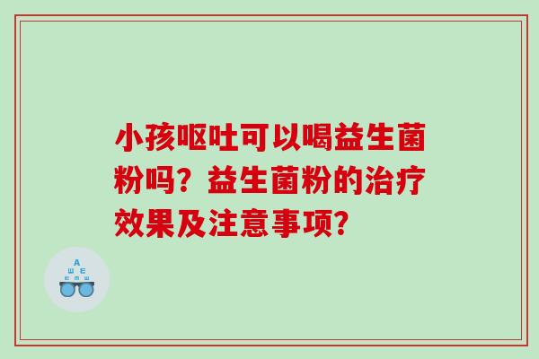 小孩呕吐可以喝益生菌粉吗？益生菌粉的治疗效果及注意事项？