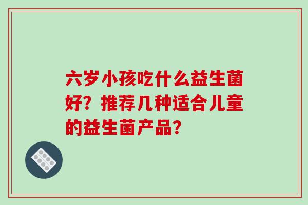 六岁小孩吃什么益生菌好？推荐几种适合儿童的益生菌产品？