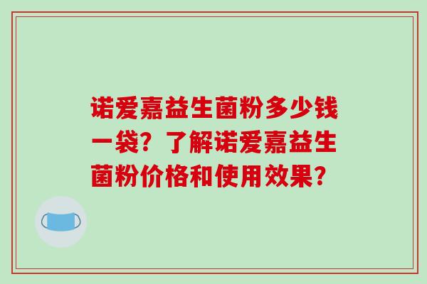 诺爱嘉益生菌粉多少钱一袋？了解诺爱嘉益生菌粉价格和使用效果？