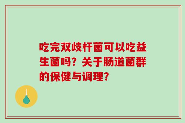 吃完双歧杆菌可以吃益生菌吗？关于肠道菌群的保健与调理？