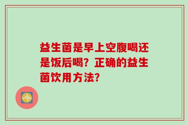 益生菌是早上空腹喝还是饭后喝？正确的益生菌饮用方法？