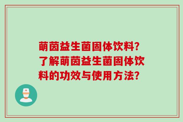 萌茵益生菌固体饮料？了解萌茵益生菌固体饮料的功效与使用方法？