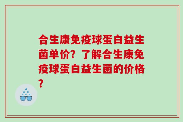 合生康免疫球蛋白益生菌单价？了解合生康免疫球蛋白益生菌的价格？