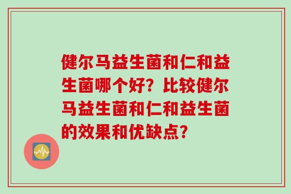 健尔马益生菌和仁和益生菌哪个好？比较健尔马益生菌和仁和益生菌的效果和优缺点？