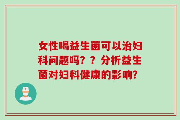 女性喝益生菌可以治妇科问题吗？？分析益生菌对妇科健康的影响？