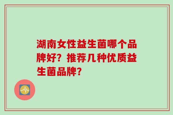 湖南女性益生菌哪个品牌好？推荐几种优质益生菌品牌？