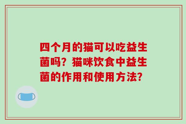 四个月的猫可以吃益生菌吗？猫咪饮食中益生菌的作用和使用方法？