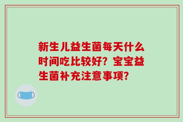 新生儿益生菌每天什么时间吃比较好？宝宝益生菌补充注意事项？