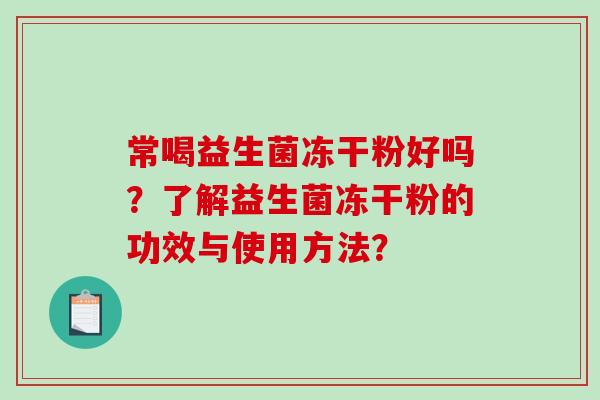 常喝益生菌冻干粉好吗?了解益生菌冻干粉的功效与使用方法? 常喝益生菌冻干粉好吗?了解益生菌冻干粉的功效与使用方法?